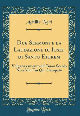 Due Sermoni E La Laudazione Di Iosef Di Santo Effrem: Volgarizzamento del Buon Secolo Non Mai Fin Qui Stampato (Classic Reprint) - Neri, Achille