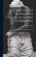 Due trattati di Benvenuto Cellini, scultore fiorentino: Uno dell'oreficeria, l'altro della scultura