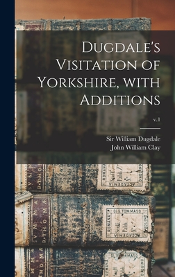 Dugdale's Visitation of Yorkshire, With Additions; v.1 - Dugdale, William, Sir (Creator), and Clay, John William 1838-1918 (Creator)