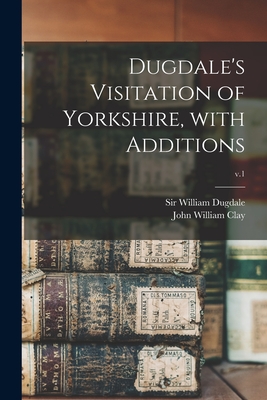 Dugdale's Visitation of Yorkshire, With Additions; v.1 - Dugdale, William, Sir (Creator), and Clay, John William 1838-1918 (Creator)