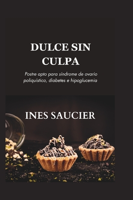 Dulce Sin Culpa: Postre apto para s?ndrome de ovario poliqu?stico, diabetes e hipoglucemia - Saucier, Ines