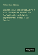 Dulwich college and Edward Alleyn. A short history of the foundation of God's gift college at Dulwich. Together with a memoir of the founder