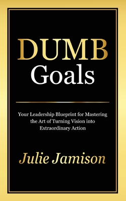 Dumb Goals: Your Leadership Blueprint for Mastering the Art of Turning Vision into Extraordinary Action - Jamison, Julie