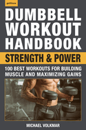 Dumbbell Workout Handbook: Strength and Power: 100 Best Workouts for Building Muscle and Maximizing Gains