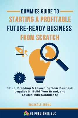 Dummies Guide to Starting a Profitable, Future-Ready Business from Scratch, 2: Setup, Branding & Launching Your Business: Legalize It, Build Your Brand, and Launch with Confidence - Aremu, Bolakale