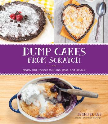 Dump Cakes from Scratch: Nearly 100 Recipes to Dump, Bake, and Devour - Lee, Jennifer