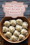 Dumpling Dreams: 102 Easy Recipes for Beginners