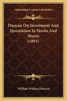 Duncan on Investment and Speculation in Stocks and Shares (1895) - Duncan, William Wallace