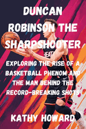 Duncan Robinson The Sharpshooter: Exploring the Rise of a Basketball Phenom And The Man Behind The Record-Breaking Shots