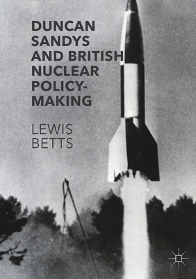 Duncan Sandys and British Nuclear Policy-Making - Betts, Lewis