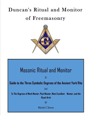 Duncan's Ritual and Monitor of Freemasonry: Guide to the Three Symbolic Degrees of the Ancient York Rite and to the Degrees of Mark Master, Past Master, Most Excellent Master, and the Royal Arch - Duncan, Malcolm C