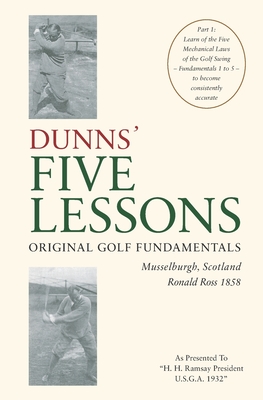 DUNNS' FIVE LESSONS Original Golf Fundamentals Musselburgh, Scotland Ronald Ross 1858: Learn of the Five Mechanical Laws of the Golf Swing - Fundamentals 1 to 5 - to become consistently accurate - Dunn, Seymour (Introduction by), and Cotton, Henry (Contributions by), and Morris, Tom (Contributions by)