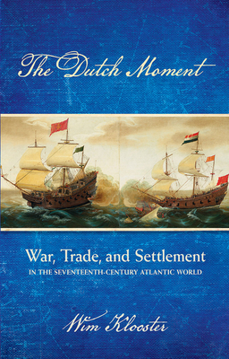 Dutch Moment: War, Trade, and Settlement in the Seventeenth-Century Atlantic World - Klooster, Wim