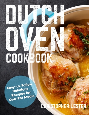 Dutch Oven Cookbook: Easy-to-Follow Delicious Recipes for One Pot Meals - Lester, Christopher