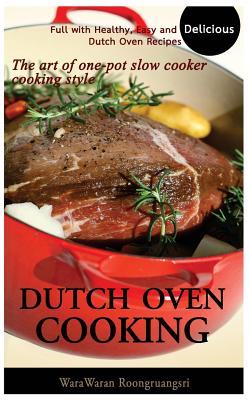 Dutch Oven Cooking: Full with Healthy, Easy and Delicious Dutch Oven Recipes, the Art of One-Pot Slow Cooker Cooking Style - Roongruangsri, Warawaran