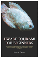Dwarf Gourami for Beginners: The Complete Care Guide to Dwarf Gourami, Including All the Tips and Tricks for Setting Perfect Aquarium, Choosing, Feeding, Health, Breeding, And Water Management