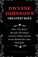 Dwayne Johnson's Greatest Role: How "The Rock" Became Wrestling's Greatest Villain and the Secret Behind the Uber-Heel Role.