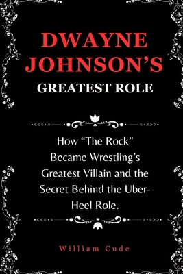 Dwayne Johnson's Greatest Role: How "The Rock" Became Wrestling's Greatest Villain and the Secret Behind the Uber-Heel Role. - Cude, William