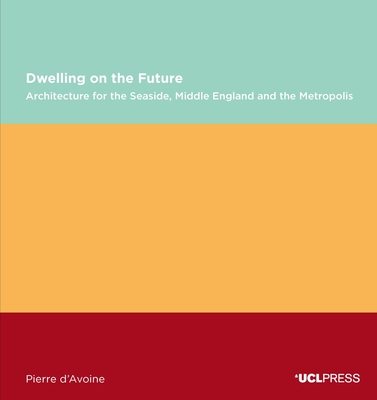 Dwelling on the Future: Architecture of the Seaside, Middle England and the Metropolis - d'Avoine, Pierre