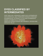 Dyes Classified by Intermediates: Dyes Tabularly Arranged Under Each Intermediate, with Statistical and Other Data for Both Dyes and Intermediates; Glossary of Dye and Intermediate Names Alphabetically Arranged (Classic Reprint)