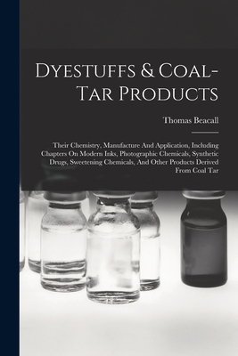 Dyestuffs & Coal-tar Products: Their Chemistry, Manufacture And Application, Including Chapters On Modern Inks, Photographic Chemicals, Synthetic Drugs, Sweetening Chemicals, And Other Products Derived From Coal Tar - Beacall, Thomas