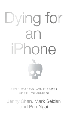 Dying for an iPhone: Apple, Foxconn and the Lives of China's Workers - Chan, Jenny, and Selden, Mark, and Ngai, Pun