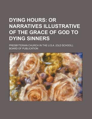 Dying Hours: or Narratives Illustrative of the Grace of God to Dying Sinners - Publication, Presbyterian Board of (Creator)