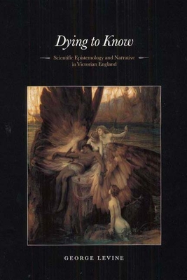 Dying to Know: Scientific Epistemology and Narrative in Victorian England - Levine, George