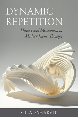 Dynamic Repetition: History and Messianism in Modern Jewish Thought - Sharvit, Gilad