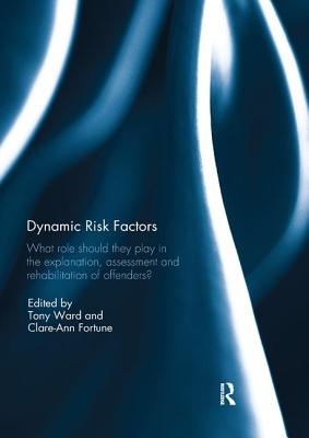 Dynamic Risk Factors: What role should they play in the explanation, assessment and rehabilitation of offenders? - Ward, Tony (Editor), and Fortune, Clare-Ann (Editor)