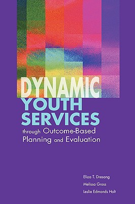 Dynamic Youth Services through Outcome-Based Planning and Evaluation - Dresang, Eliza, and Gross, Melissa, and Holt, Leslie Edmonds