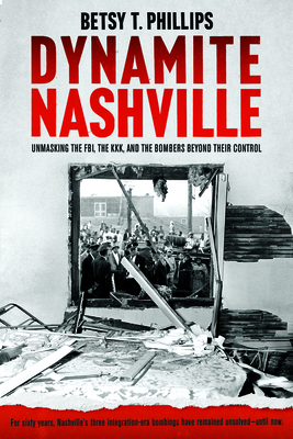 Dynamite Nashville: Unmasking the Fbi, the Kkk, and the Bombers Beyond Their Control - Phillips, Betsy