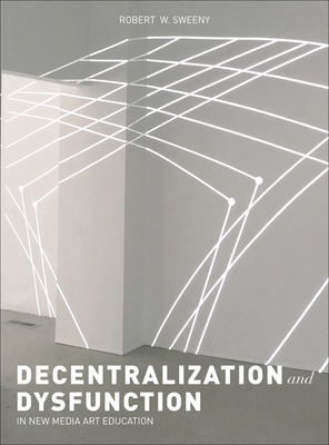 Dysfunction and Decentralization in New Media Art and Education - Sweeny, Robert W.