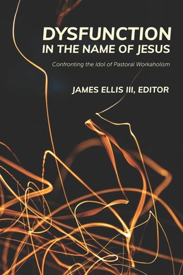 Dysfunction in the Name of Jesus: Confronting the Idol of Pastoral Workaholism - Ellis, James, III
