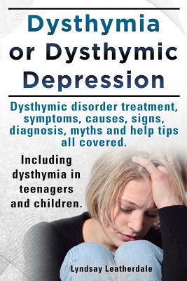 Dysthymia or Dysthymic Depression. Dysthymic Disorder or Dysthymia Treatment, Symptoms, Causes, Signs, Myths and Help Tips All Covered. Including Dyst - Leatherdale, Lyndsay