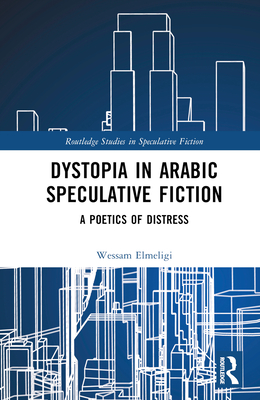 Dystopia in Arabic Speculative Fiction: A Poetics of Distress - Elmeligi, Wessam