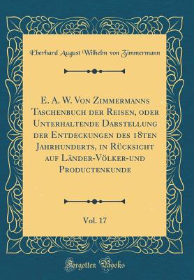 E. A. W. Von Zimmermanns Taschenbuch Der Reisen, Oder Unterhaltende Darstellung Der Entdeckungen Des 18ten Jahrhunderts, in R?cksicht Auf L?nder-Vlker-Und Productenkunde, Vol. 17 (Classic Reprint) - Zimmermann, Eberhard August Wilhelm Von