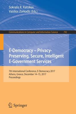 E-Democracy - Privacy-Preserving, Secure, Intelligent E-Government Services: 7th International Conference, E-Democracy 2017, Athens, Greece, December 14-15, 2017, Proceedings - Katsikas, Sokratis K (Editor), and Zorkadis, Vasilios (Editor)