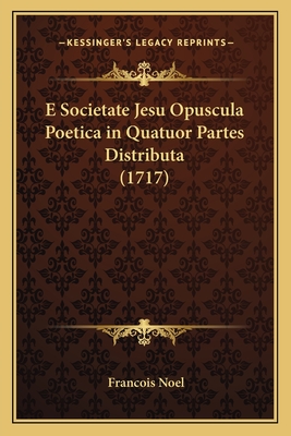 E Societate Jesu Opuscula Poetica in Quatuor Partes Distributa (1717) - Noel, Francois