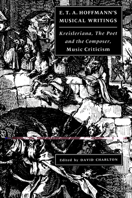 E. T. A. Hoffmann's Musical Writings: Kreisleriana; The Poet and the Composer; Music Criticism - Hoffmann, E T a, and Charlton, David, Dr. (Editor), and Clarke, Martyn (Translated by)