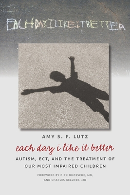 Each Day I Like It Better: Autism, ECT, and the Treatment of Our Most Impaired Children - Lutz, Amy S. F.