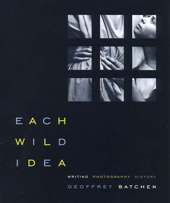 Each Wild Idea: Writing, Photography, History - Batchen, Geoffrey