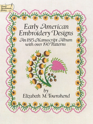 Early American Embroidery Designs: An 1815 Manuscript Album with Over 190 Patterns - Townshend, Elizabeth M