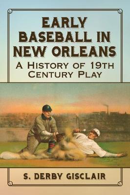 Early Baseball in New Orleans: A History of 19th Century Play - Gisclair, S Derby