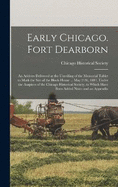 Early Chicago. Fort Dearborn: An Address Delivered at the Unveiling of the Memorial Tablet to Mark the Site of the Block-House ... May 21St, 1881, Under the Auspices of the Chicago Historical Society, to Which Have Been Added Notes and an Appendix