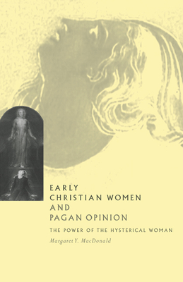 Early Christian Women and Pagan Opinion: The Power of the Hysterical Woman - MacDonald, Margaret Y