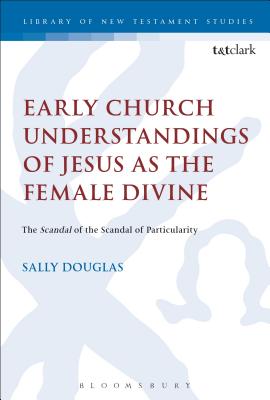 Early Church Understandings of Jesus as the Female Divine: The Scandal of the Scandal of Particularity - Douglas, Sally, and Keith, Chris (Editor)