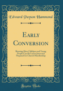 Early Conversion: Showing How Children and Young People Can Be Led to Jesus and Prepared for Church Membership (Classic Reprint)