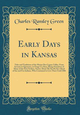 Early Days in Kansas: Tales and Traditions of the Marias Des Cygnes Valley, from Arvonia to Quenemo, in Osage Co; Kan;; Being Narratives of Many of the First Settlers, Stories about Mo Ko Ho Ko's Band of Sac and Fox Indians, Who Continued to Live There Un - Green, Charles Ransley