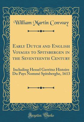 Early Dutch and English Voyages to Spitsbergen in the Seventeenth Century: Including Hessel Gerritsz Histoire Du Pays Nomm Spitsberghe, 1613 (Classic Reprint) - Conway, William Martin, Sir